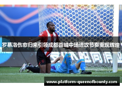罗慕洛伤愈归来引领成都蓉城中场进攻节奏重现辉煌 罗慕洛伤愈归来引领成都蓉城中场进攻节奏重现辉煌