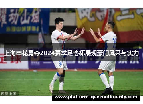 上海申花勇夺2024赛季足协杯展现豪门风采与实力 上海申花勇夺2024赛季足协杯展现豪门风采与实力