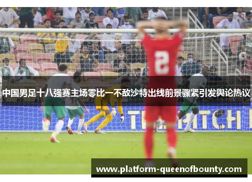 中国男足十八强赛主场零比一不敌沙特出线前景骤紧引发舆论热议 中国男足十八强赛主场零比一不敌沙特出线前景骤紧引发舆论热议