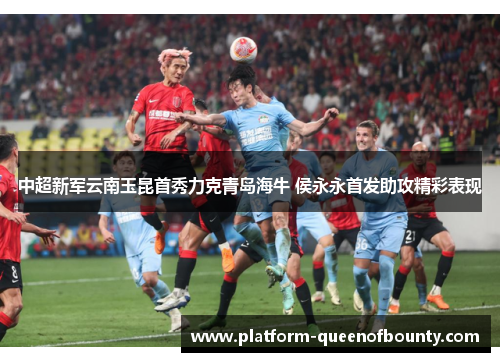 中超新军云南玉昆首秀力克青岛海牛 侯永永首发助攻精彩表现 中超新军云南玉昆首秀力克青岛海牛 侯永永首发助攻精彩表现