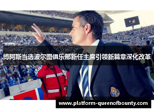 博阿斯当选波尔图俱乐部新任主席引领新篇章深化改革