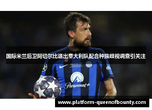 国际米兰后卫阿切尔比退出意大利队配合种族歧视调查引关注 国际米兰后卫阿切尔比退出意大利队配合种族歧视调查引关注